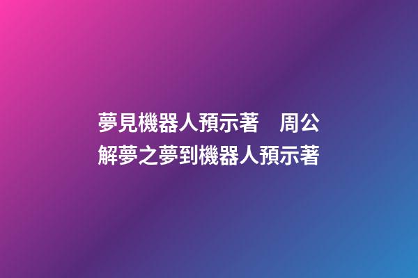 夢見機器人預示著　周公解夢之夢到機器人預示著